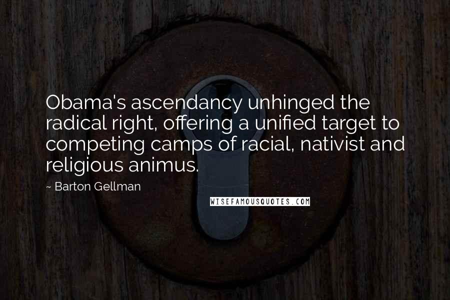 Barton Gellman Quotes: Obama's ascendancy unhinged the radical right, offering a unified target to competing camps of racial, nativist and religious animus.