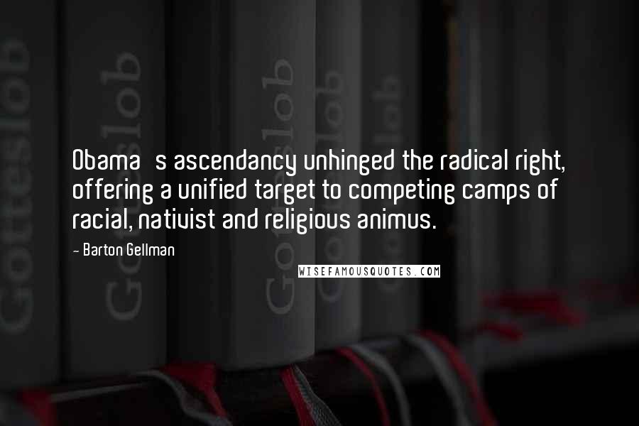 Barton Gellman Quotes: Obama's ascendancy unhinged the radical right, offering a unified target to competing camps of racial, nativist and religious animus.
