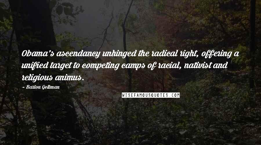 Barton Gellman Quotes: Obama's ascendancy unhinged the radical right, offering a unified target to competing camps of racial, nativist and religious animus.