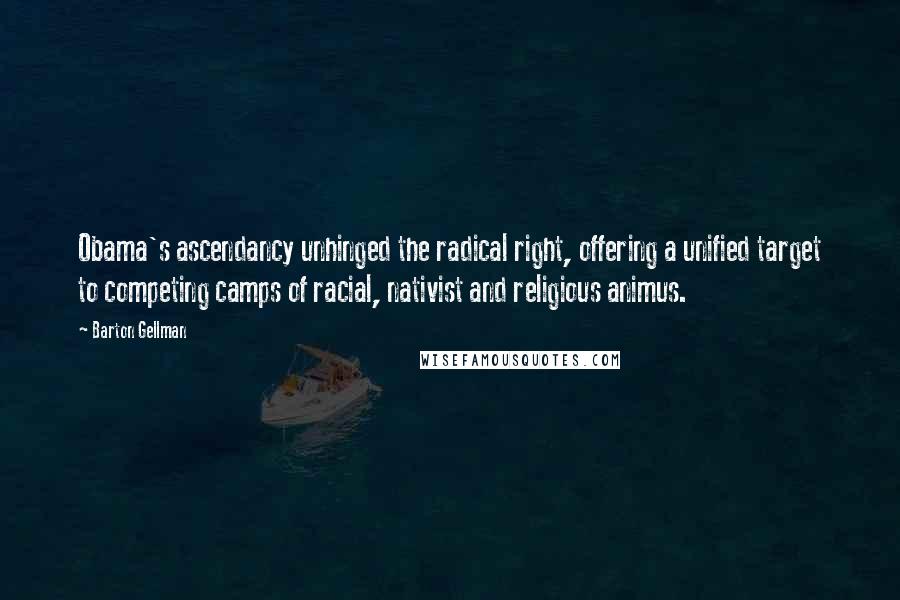 Barton Gellman Quotes: Obama's ascendancy unhinged the radical right, offering a unified target to competing camps of racial, nativist and religious animus.