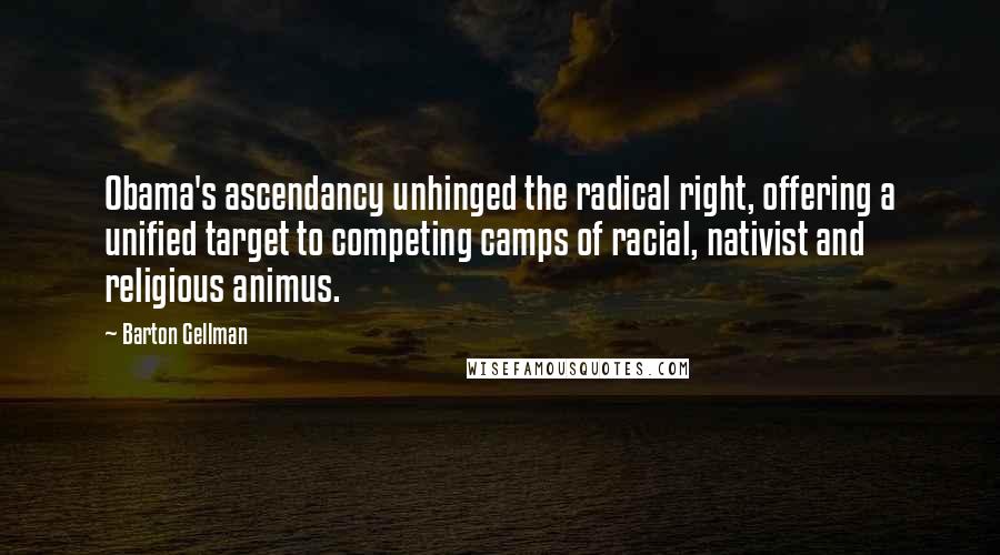 Barton Gellman Quotes: Obama's ascendancy unhinged the radical right, offering a unified target to competing camps of racial, nativist and religious animus.