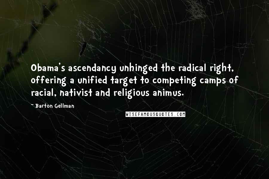 Barton Gellman Quotes: Obama's ascendancy unhinged the radical right, offering a unified target to competing camps of racial, nativist and religious animus.