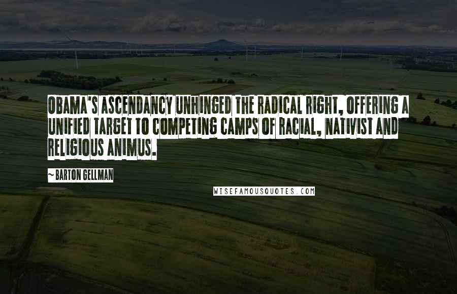 Barton Gellman Quotes: Obama's ascendancy unhinged the radical right, offering a unified target to competing camps of racial, nativist and religious animus.