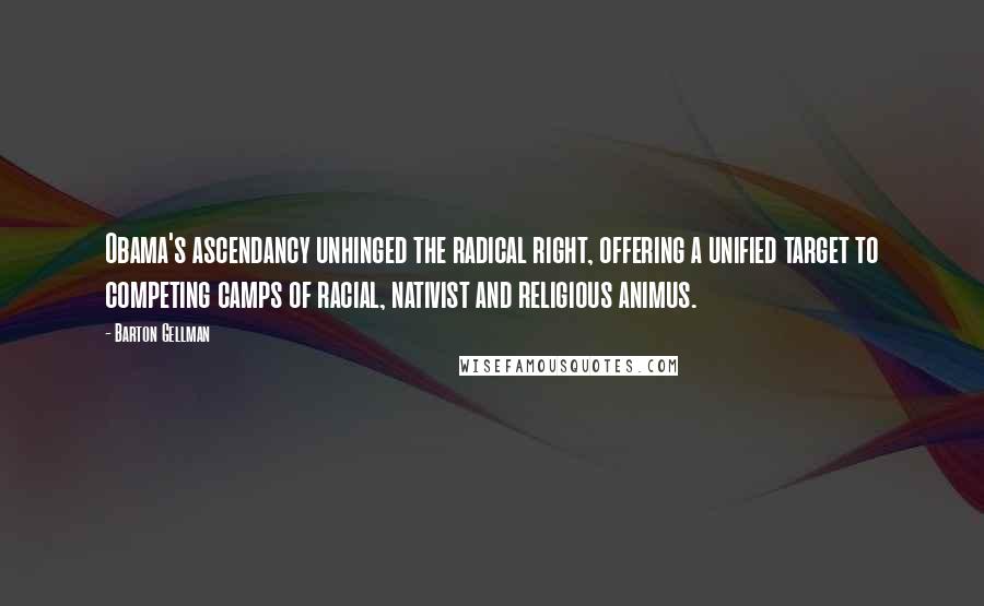 Barton Gellman Quotes: Obama's ascendancy unhinged the radical right, offering a unified target to competing camps of racial, nativist and religious animus.