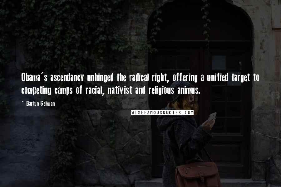 Barton Gellman Quotes: Obama's ascendancy unhinged the radical right, offering a unified target to competing camps of racial, nativist and religious animus.