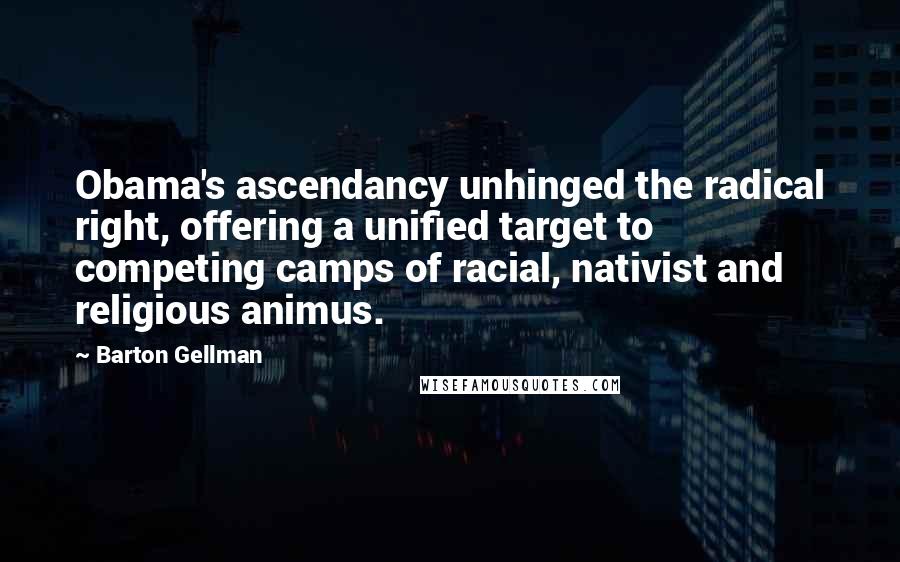 Barton Gellman Quotes: Obama's ascendancy unhinged the radical right, offering a unified target to competing camps of racial, nativist and religious animus.