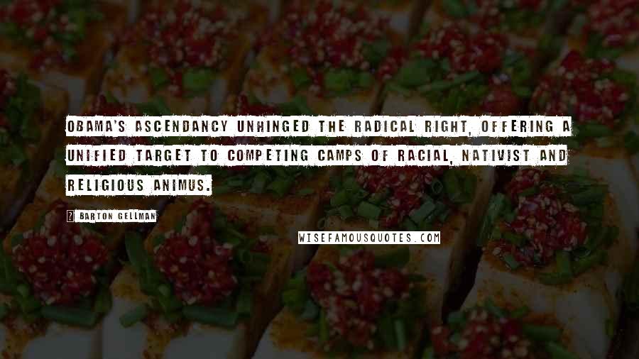 Barton Gellman Quotes: Obama's ascendancy unhinged the radical right, offering a unified target to competing camps of racial, nativist and religious animus.