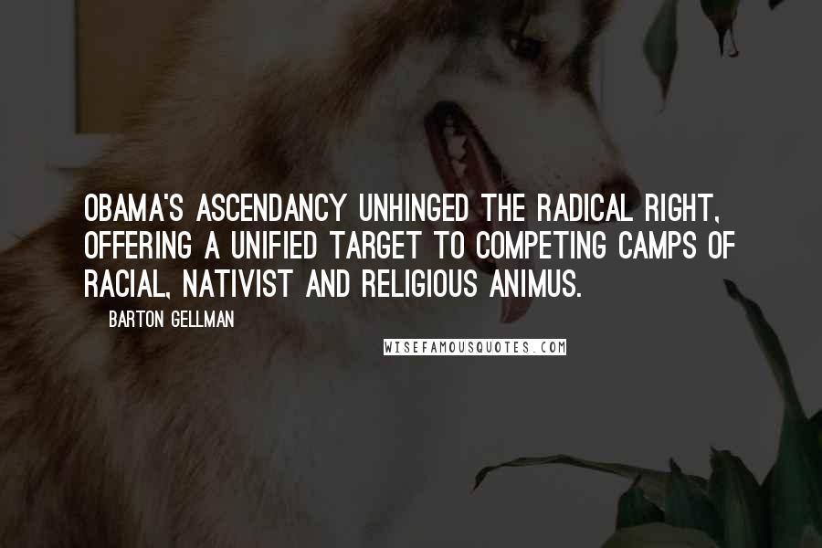 Barton Gellman Quotes: Obama's ascendancy unhinged the radical right, offering a unified target to competing camps of racial, nativist and religious animus.