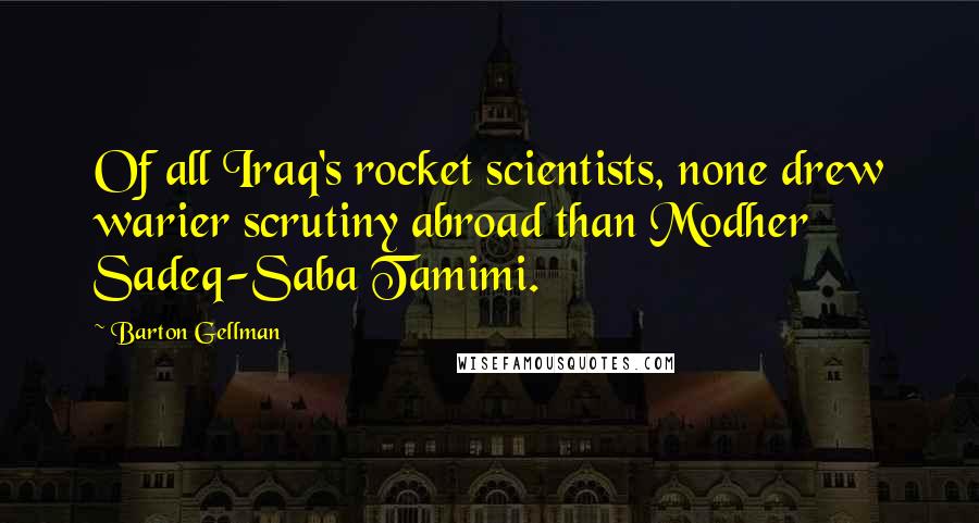 Barton Gellman Quotes: Of all Iraq's rocket scientists, none drew warier scrutiny abroad than Modher Sadeq-Saba Tamimi.