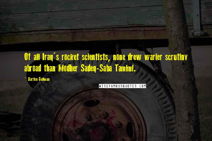 Barton Gellman Quotes: Of all Iraq's rocket scientists, none drew warier scrutiny abroad than Modher Sadeq-Saba Tamimi.