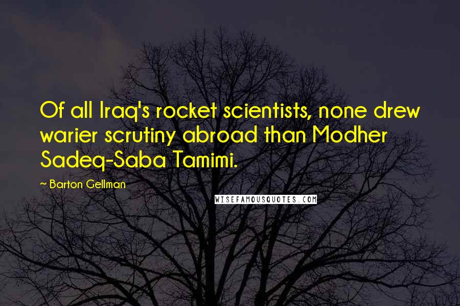 Barton Gellman Quotes: Of all Iraq's rocket scientists, none drew warier scrutiny abroad than Modher Sadeq-Saba Tamimi.