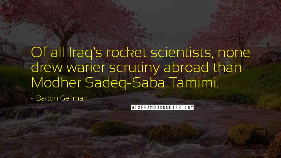 Barton Gellman Quotes: Of all Iraq's rocket scientists, none drew warier scrutiny abroad than Modher Sadeq-Saba Tamimi.