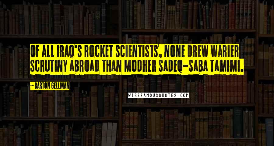 Barton Gellman Quotes: Of all Iraq's rocket scientists, none drew warier scrutiny abroad than Modher Sadeq-Saba Tamimi.