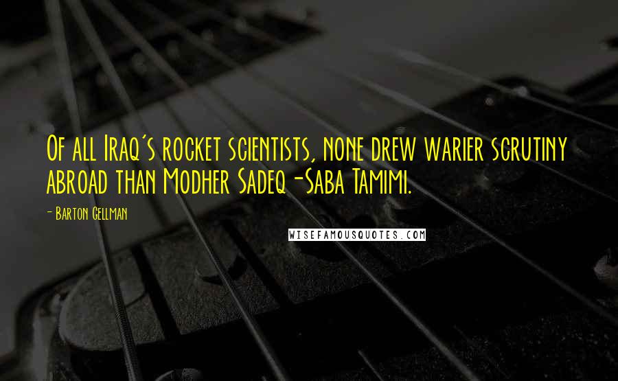 Barton Gellman Quotes: Of all Iraq's rocket scientists, none drew warier scrutiny abroad than Modher Sadeq-Saba Tamimi.