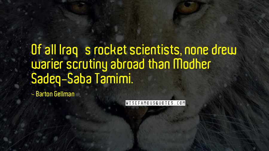 Barton Gellman Quotes: Of all Iraq's rocket scientists, none drew warier scrutiny abroad than Modher Sadeq-Saba Tamimi.