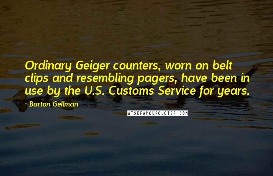 Barton Gellman Quotes: Ordinary Geiger counters, worn on belt clips and resembling pagers, have been in use by the U.S. Customs Service for years.