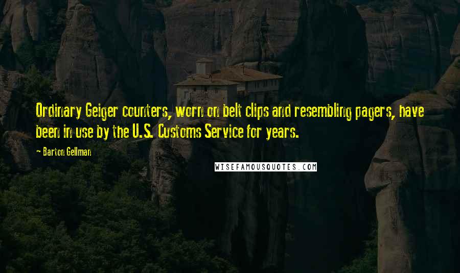 Barton Gellman Quotes: Ordinary Geiger counters, worn on belt clips and resembling pagers, have been in use by the U.S. Customs Service for years.