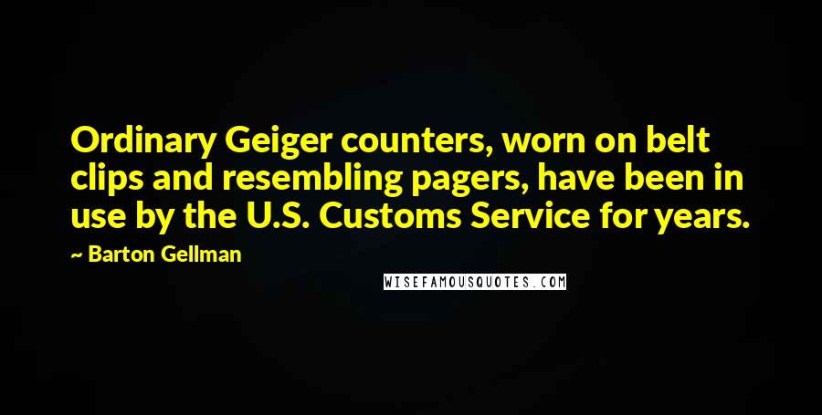 Barton Gellman Quotes: Ordinary Geiger counters, worn on belt clips and resembling pagers, have been in use by the U.S. Customs Service for years.