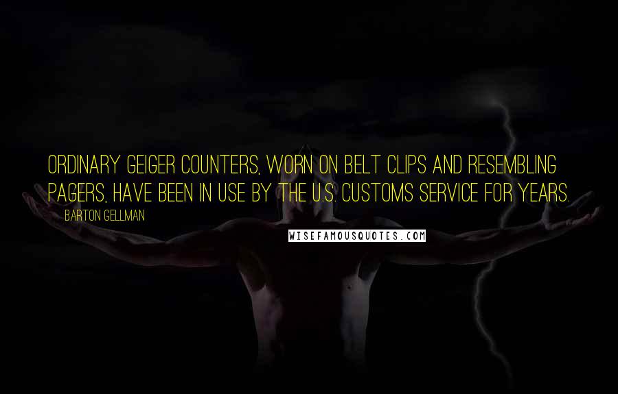 Barton Gellman Quotes: Ordinary Geiger counters, worn on belt clips and resembling pagers, have been in use by the U.S. Customs Service for years.