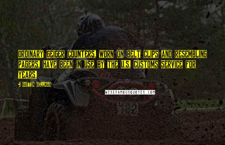 Barton Gellman Quotes: Ordinary Geiger counters, worn on belt clips and resembling pagers, have been in use by the U.S. Customs Service for years.