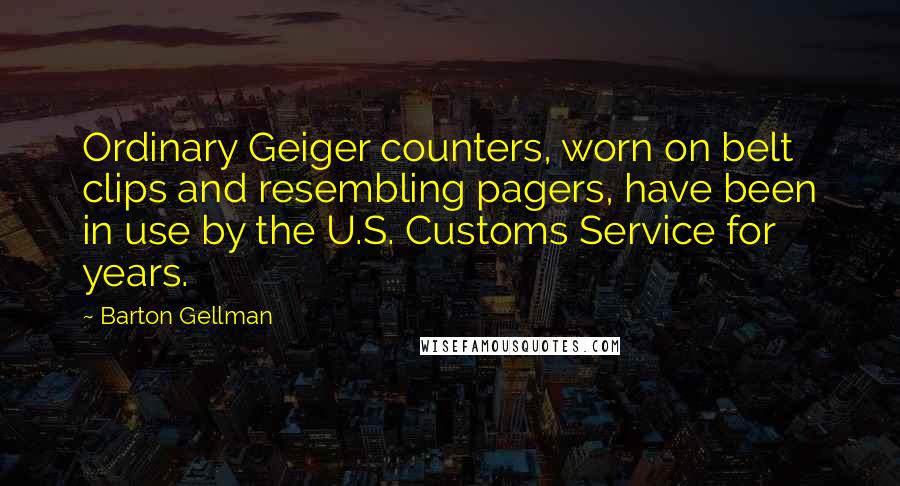 Barton Gellman Quotes: Ordinary Geiger counters, worn on belt clips and resembling pagers, have been in use by the U.S. Customs Service for years.