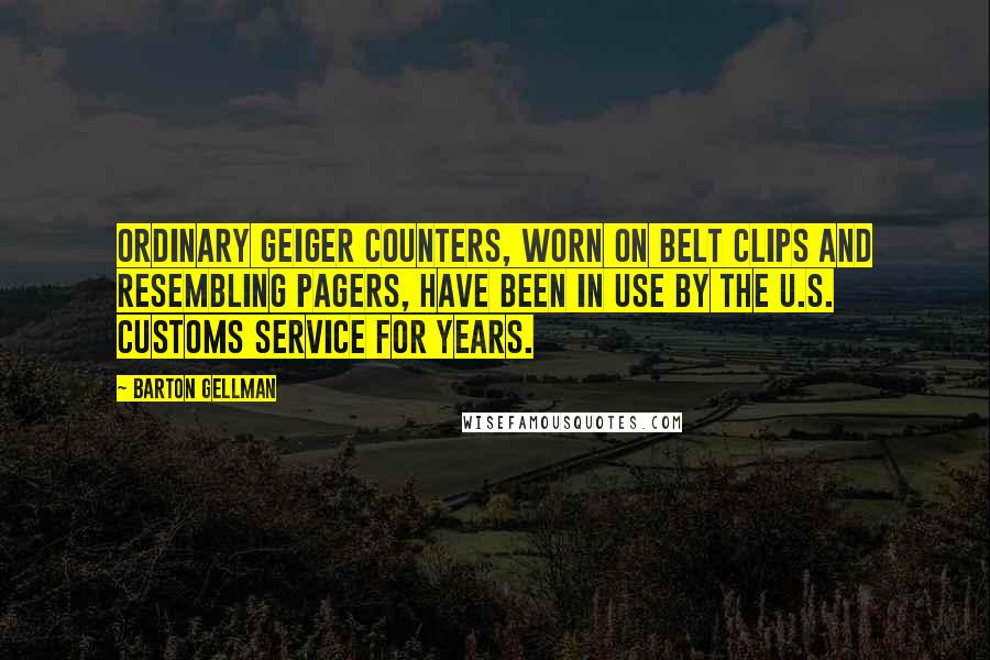 Barton Gellman Quotes: Ordinary Geiger counters, worn on belt clips and resembling pagers, have been in use by the U.S. Customs Service for years.