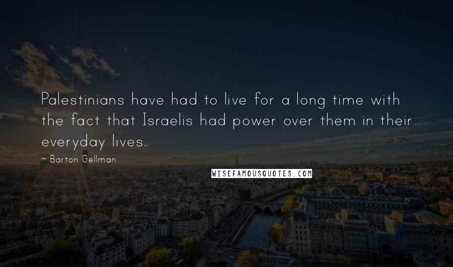 Barton Gellman Quotes: Palestinians have had to live for a long time with the fact that Israelis had power over them in their everyday lives.