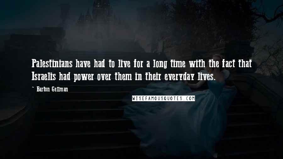 Barton Gellman Quotes: Palestinians have had to live for a long time with the fact that Israelis had power over them in their everyday lives.
