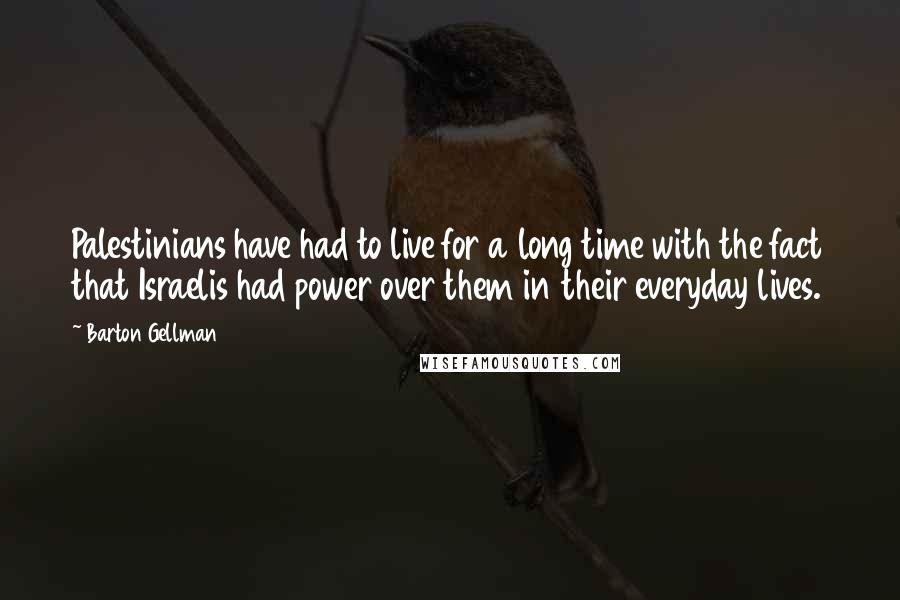 Barton Gellman Quotes: Palestinians have had to live for a long time with the fact that Israelis had power over them in their everyday lives.