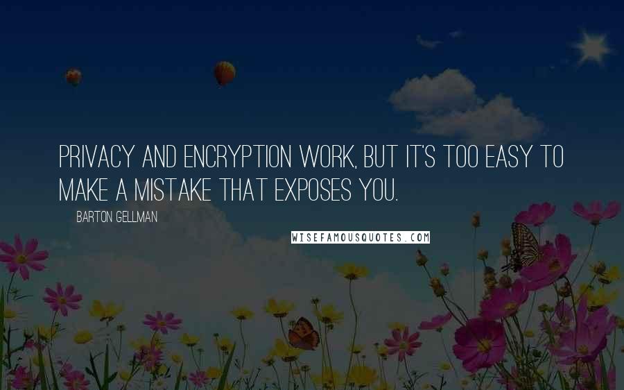 Barton Gellman Quotes: Privacy and encryption work, but it's too easy to make a mistake that exposes you.