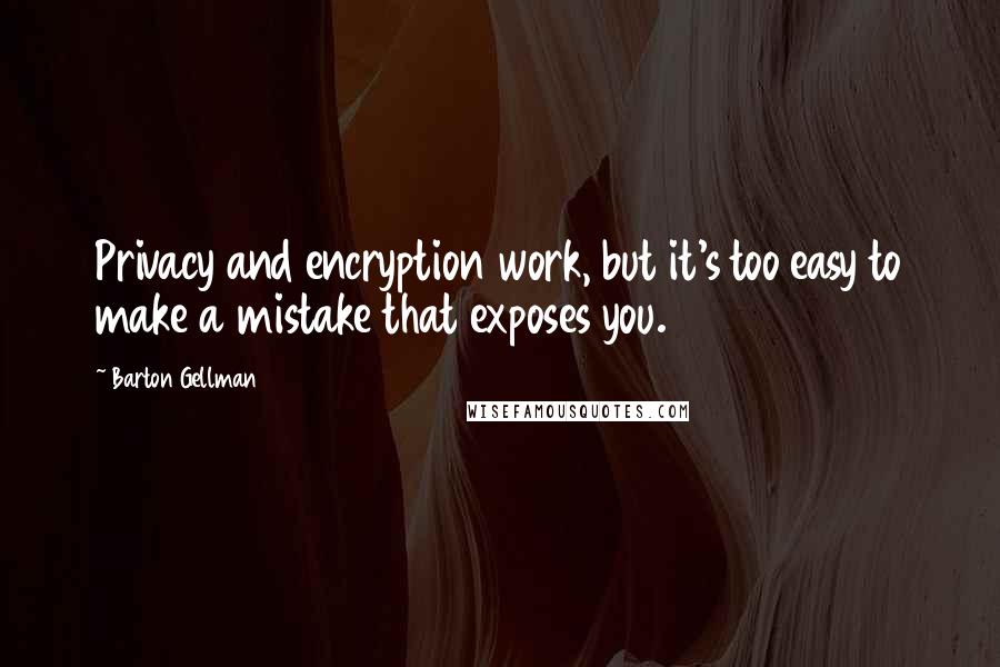 Barton Gellman Quotes: Privacy and encryption work, but it's too easy to make a mistake that exposes you.