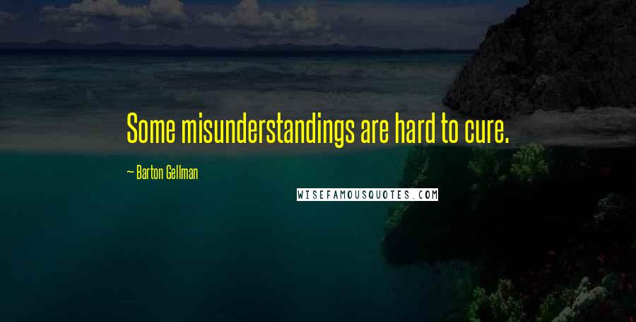 Barton Gellman Quotes: Some misunderstandings are hard to cure.