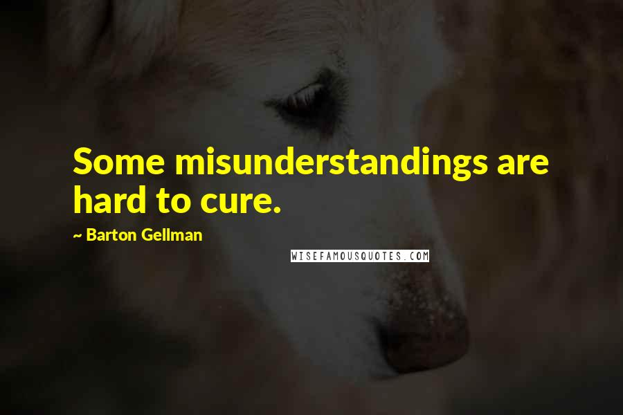 Barton Gellman Quotes: Some misunderstandings are hard to cure.