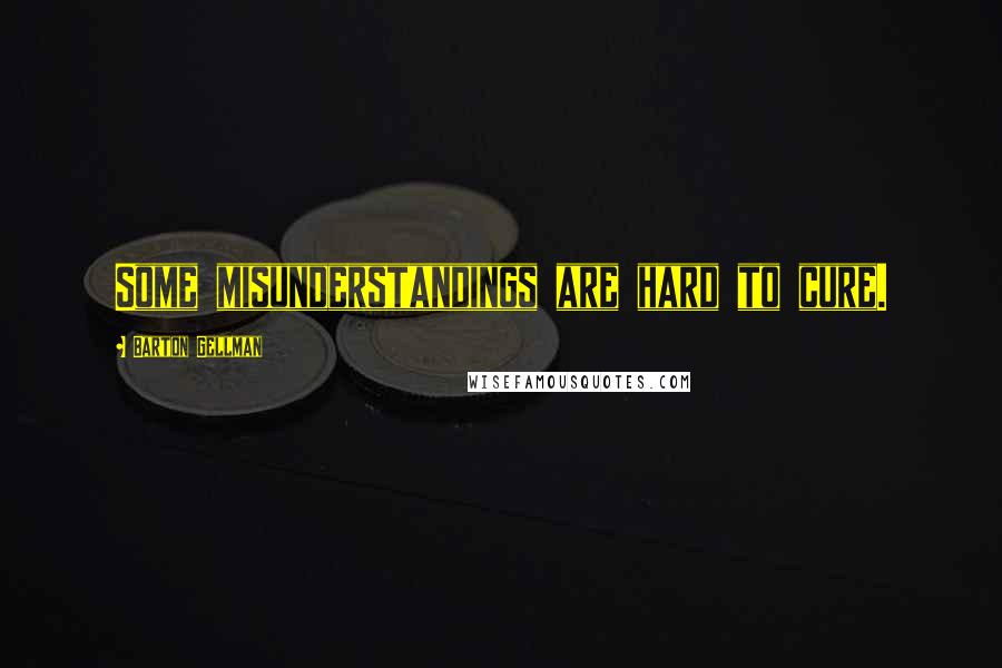 Barton Gellman Quotes: Some misunderstandings are hard to cure.