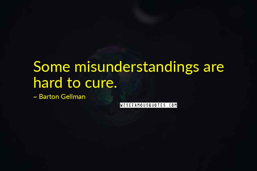 Barton Gellman Quotes: Some misunderstandings are hard to cure.