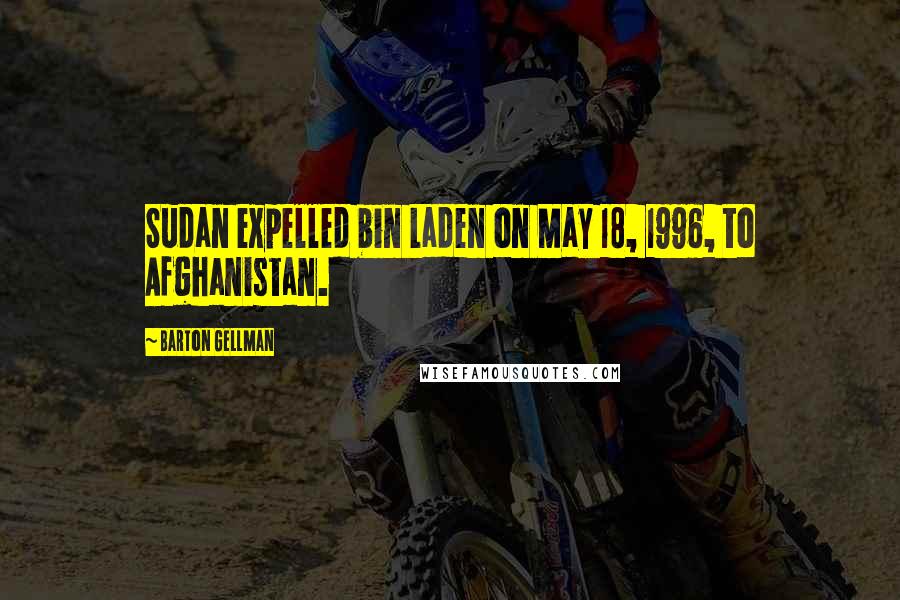 Barton Gellman Quotes: Sudan expelled bin Laden on May 18, 1996, to Afghanistan.