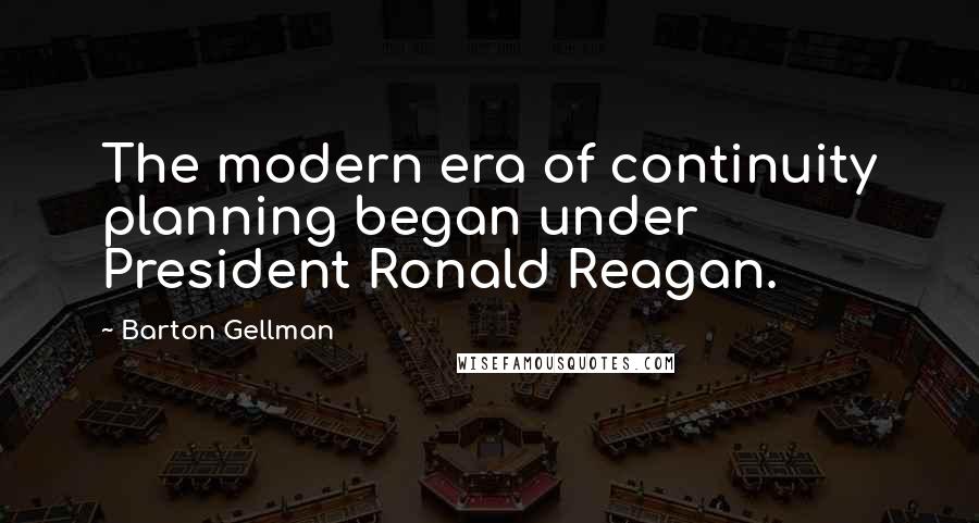 Barton Gellman Quotes: The modern era of continuity planning began under President Ronald Reagan.