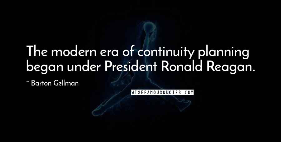 Barton Gellman Quotes: The modern era of continuity planning began under President Ronald Reagan.
