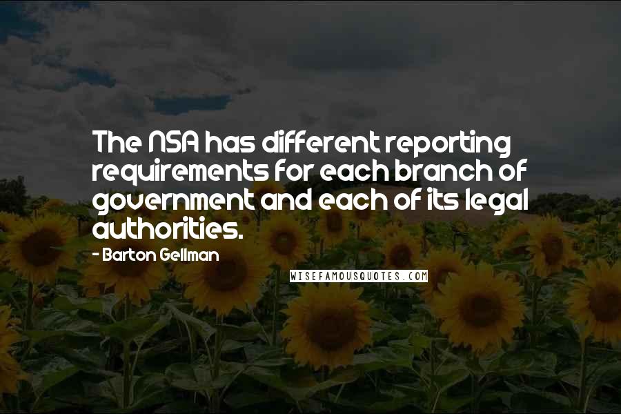 Barton Gellman Quotes: The NSA has different reporting requirements for each branch of government and each of its legal authorities.