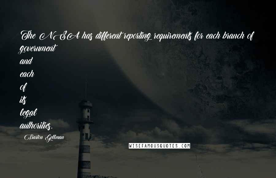 Barton Gellman Quotes: The NSA has different reporting requirements for each branch of government and each of its legal authorities.