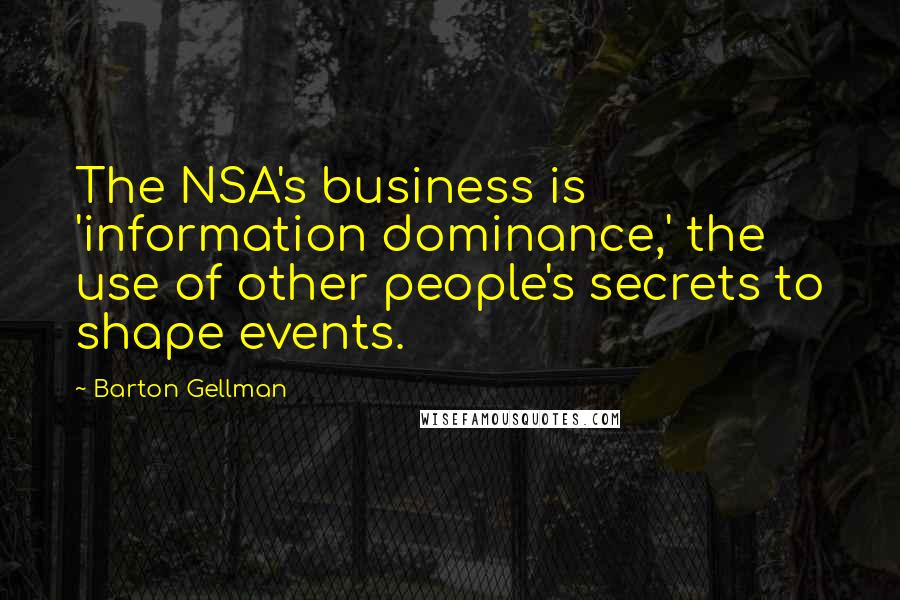 Barton Gellman Quotes: The NSA's business is 'information dominance,' the use of other people's secrets to shape events.