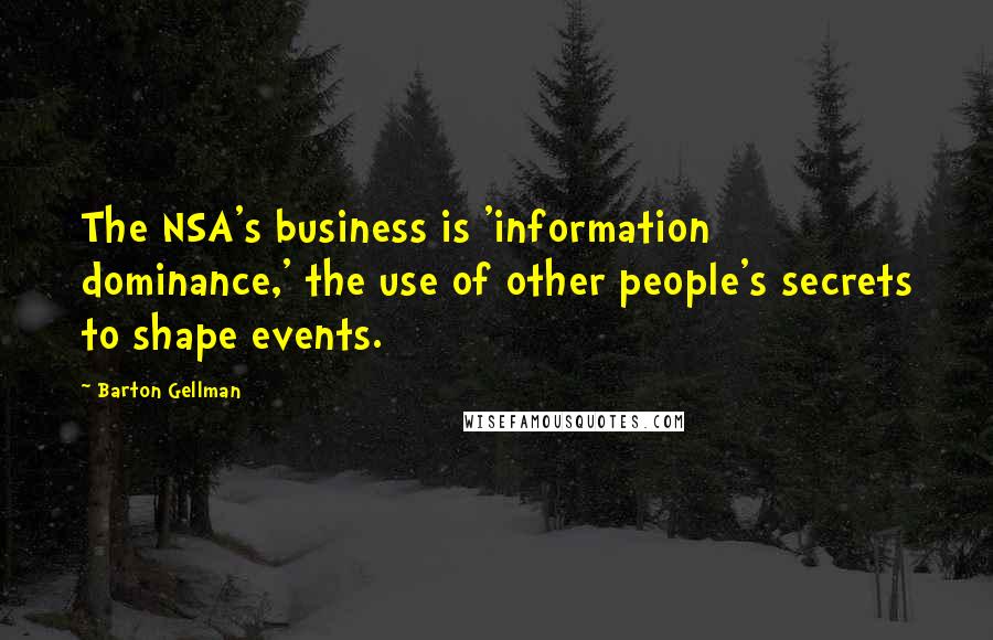 Barton Gellman Quotes: The NSA's business is 'information dominance,' the use of other people's secrets to shape events.