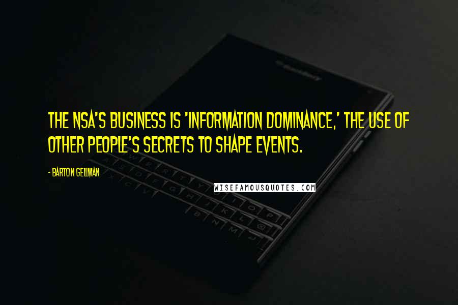 Barton Gellman Quotes: The NSA's business is 'information dominance,' the use of other people's secrets to shape events.