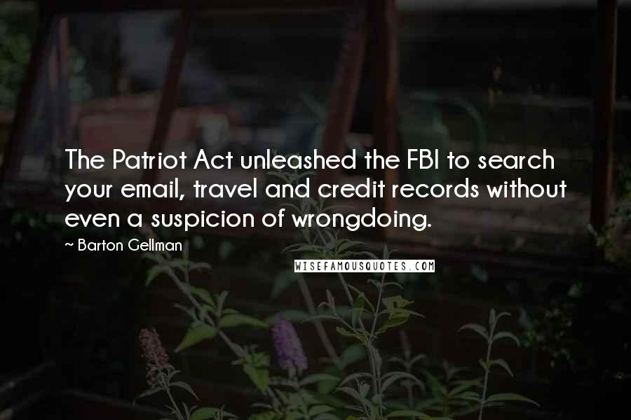 Barton Gellman Quotes: The Patriot Act unleashed the FBI to search your email, travel and credit records without even a suspicion of wrongdoing.