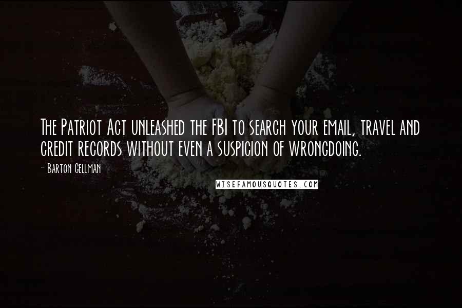 Barton Gellman Quotes: The Patriot Act unleashed the FBI to search your email, travel and credit records without even a suspicion of wrongdoing.