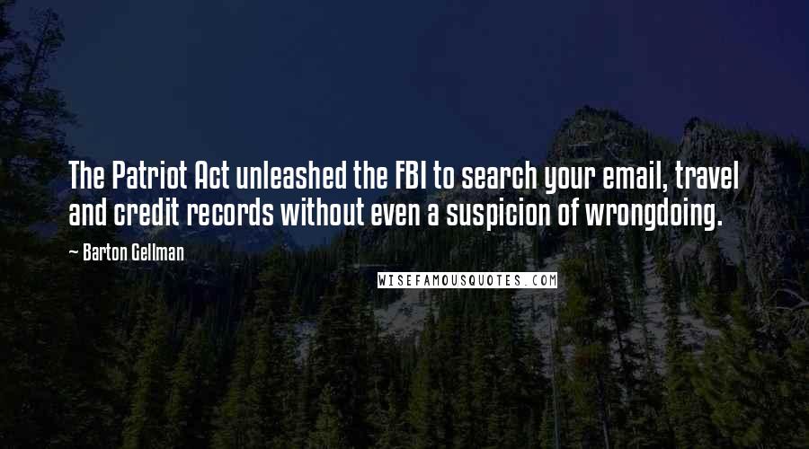 Barton Gellman Quotes: The Patriot Act unleashed the FBI to search your email, travel and credit records without even a suspicion of wrongdoing.