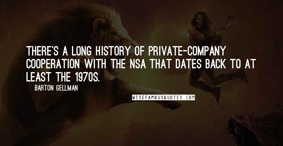 Barton Gellman Quotes: There's a long history of private-company cooperation with the NSA that dates back to at least the 1970s.
