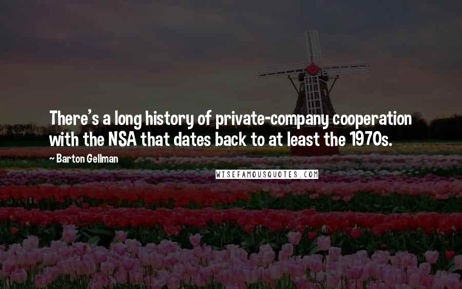 Barton Gellman Quotes: There's a long history of private-company cooperation with the NSA that dates back to at least the 1970s.