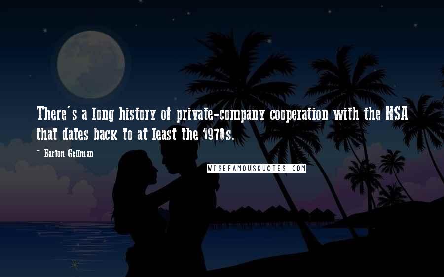 Barton Gellman Quotes: There's a long history of private-company cooperation with the NSA that dates back to at least the 1970s.