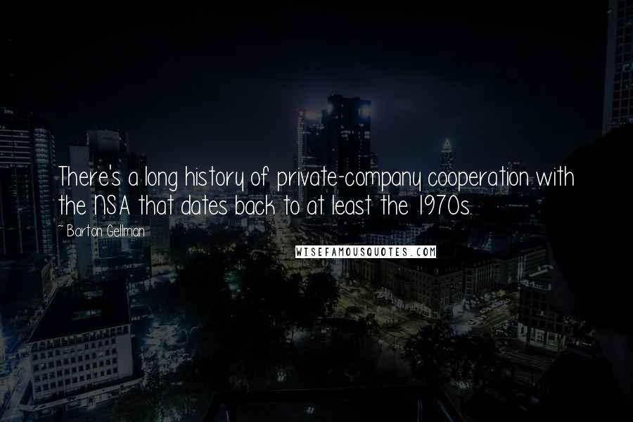 Barton Gellman Quotes: There's a long history of private-company cooperation with the NSA that dates back to at least the 1970s.